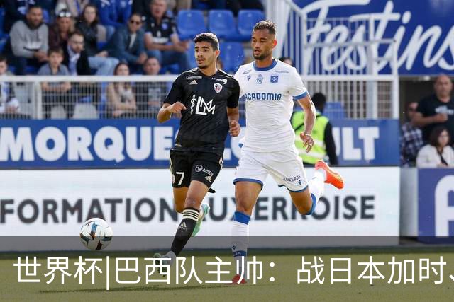 世界杯|巴西队主帅：战日本加时、点球都有预案