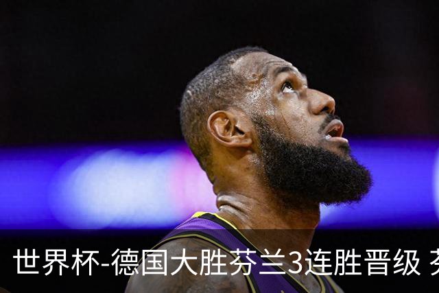 世界杯-德国大胜芬兰3连胜晋级 芬兰3连败出局