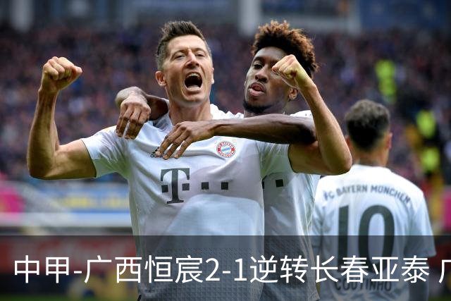 中甲-广西恒宸2-1逆转长春亚泰 广西恒宸终结联赛4连平暂升至第四