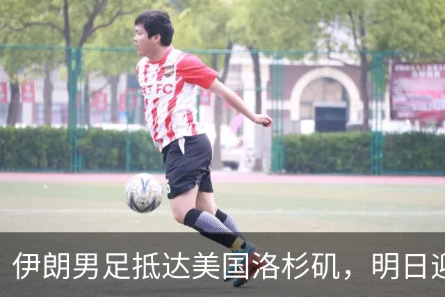伊朗男足抵达美国洛杉矶，明日迎来世界杯首战