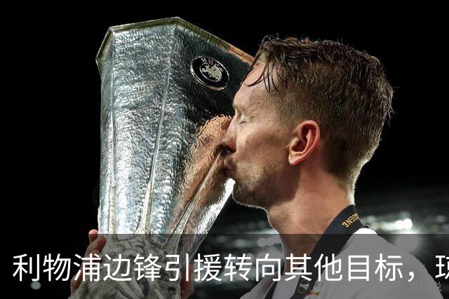 利物浦边锋引援转向其他目标，琼斯和基耶萨最有可能离队