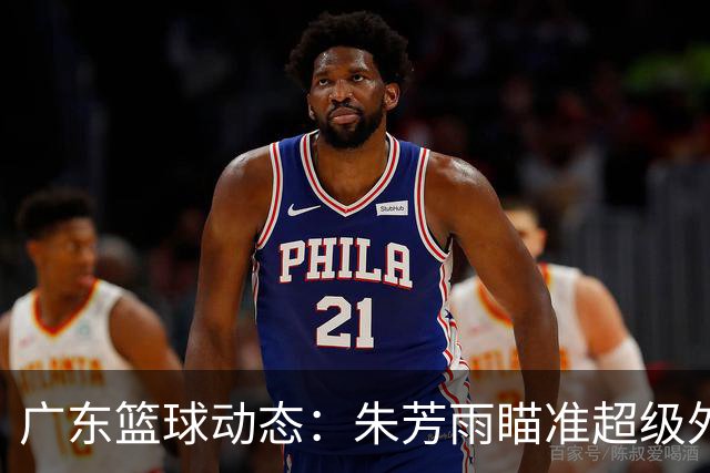 广东篮球动态：朱芳雨瞄准超级外援，杜润旺报价及徐杰征战德鲁联赛