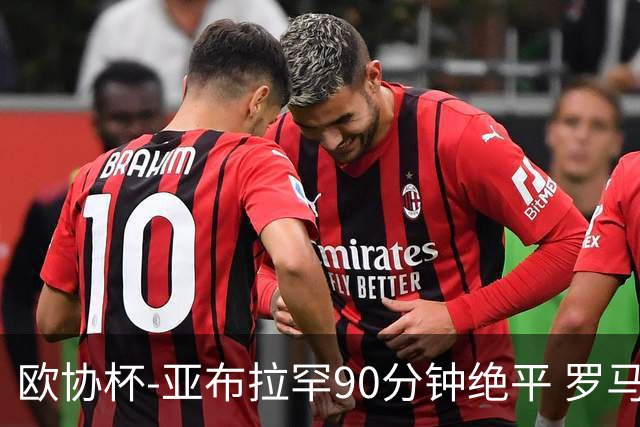 欧协杯-亚布拉罕90分钟绝平 罗马总分2-1涉险晋级