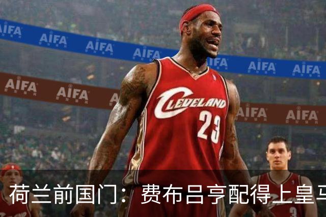 荷兰前国门：费布吕亨配得上皇马拜仁，但现在去可能有点早