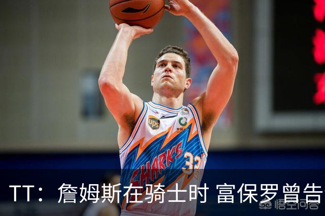TT：詹姆斯在骑士时 富保罗曾告诉我要为夺冠牺牲否则可能被交易
